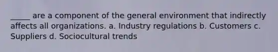 _____ are a component of the general environment that indirectly affects all organizations. a. Industry regulations b. Customers c. Suppliers d. Sociocultural trends