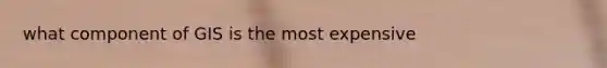 what component of GIS is the most expensive