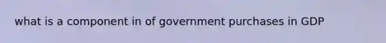 what is a component in of government purchases in GDP