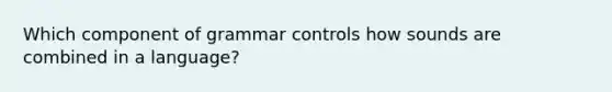 Which component of grammar controls how sounds are combined in a language?