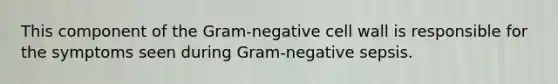 This component of the Gram-negative cell wall is responsible for the symptoms seen during Gram-negative sepsis.