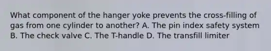 What component of the hanger yoke prevents the cross-filling of gas from one cylinder to another? A. The pin index safety system B. The check valve C. The T-handle D. The transfill limiter