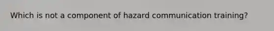 Which is not a component of hazard communication training?