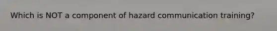 Which is NOT a component of hazard communication training?