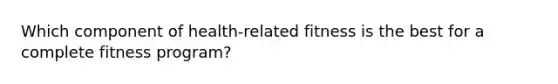 Which component of health-related fitness is the best for a complete fitness program?