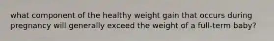 what component of the healthy weight gain that occurs during pregnancy will generally exceed the weight of a full-term baby?