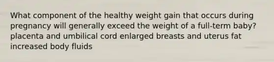 What component of the healthy weight gain that occurs during pregnancy will generally exceed the weight of a full-term baby? placenta and umbilical cord enlarged breasts and uterus fat increased body fluids