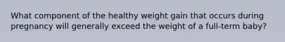 What component of the healthy weight gain that occurs during pregnancy will generally exceed the weight of a full-term baby?