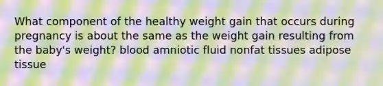 What component of the healthy weight gain that occurs during pregnancy is about the same as the weight gain resulting from the baby's weight? blood amniotic fluid nonfat tissues adipose tissue