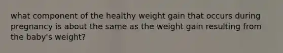 what component of the healthy weight gain that occurs during pregnancy is about the same as the weight gain resulting from the baby's weight?