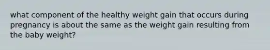 what component of the healthy weight gain that occurs during pregnancy is about the same as the weight gain resulting from the baby weight?