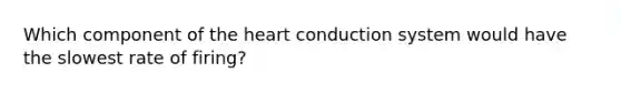 Which component of the heart conduction system would have the slowest rate of firing?