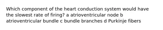 Which component of the heart conduction system would have the slowest rate of firing? a atrioventricular node b atrioventricular bundle c bundle branches d Purkinje fibers