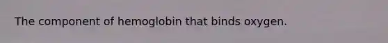 The component of hemoglobin that binds oxygen.