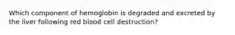 Which component of hemoglobin is degraded and excreted by the liver following red blood cell destruction?