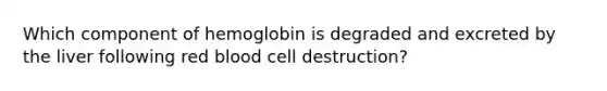 Which component of hemoglobin is degraded and excreted by the liver following red blood cell destruction?