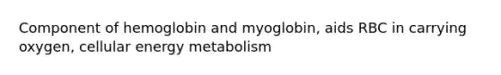 Component of hemoglobin and myoglobin, aids RBC in carrying oxygen, cellular energy metabolism