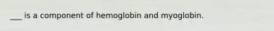 ___ is a component of hemoglobin and myoglobin.