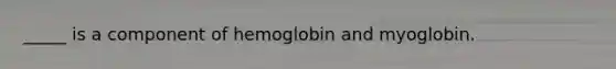 _____ is a component of hemoglobin and myoglobin.