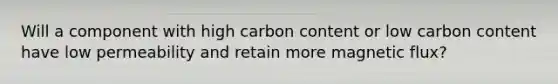 Will a component with high carbon content or low carbon content have low permeability and retain more magnetic flux?