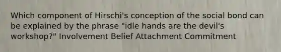 Which component of Hirschi's conception of the social bond can be explained by the phrase "idle hands are the devil's workshop?" Involvement Belief Attachment Commitment