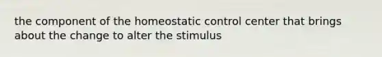 the component of the homeostatic control center that brings about the change to alter the stimulus