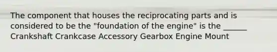 The component that houses the reciprocating parts and is considered to be the "foundation of the engine" is the ______ Crankshaft Crankcase Accessory Gearbox Engine Mount