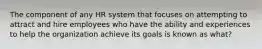 The component of any HR system that focuses on attempting to attract and hire employees who have the ability and experiences to help the organization achieve its goals is known as what?