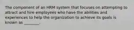 The component of an HRM system that focuses on attempting to attract and hire employees who have the abilities and experiences to help the organization to achieve its goals is known as ________.