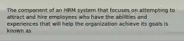 The component of an HRM system that focuses on attempting to attract and hire employees who have the abilities and experiences that will help the organization achieve its goals is known as