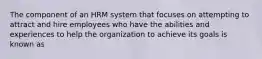 The component of an HRM system that focuses on attempting to attract and hire employees who have the abilities and experiences to help the organization to achieve its goals is known as