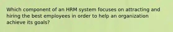 Which component of an HRM system focuses on attracting and hiring the best employees in order to help an organization achieve its goals?