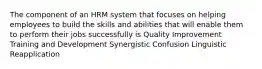 The component of an HRM system that focuses on helping employees to build the skills and abilities that will enable them to perform their jobs successfully is Quality Improvement Training and Development Synergistic Confusion Linguistic Reapplication