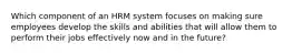 Which component of an HRM system focuses on making sure employees develop the skills and abilities that will allow them to perform their jobs effectively now and in the future?