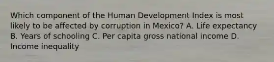 Which component of the Human Development Index is most likely to be affected by corruption in Mexico? A. Life expectancy B. Years of schooling C. Per capita gross national income D. Income inequality