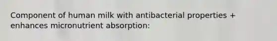 Component of human milk with antibacterial properties + enhances micronutrient absorption: