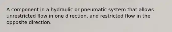 A component in a hydraulic or pneumatic system that allows unrestricted flow in one direction, and restricted flow in the opposite direction.