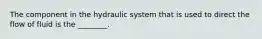 The component in the hydraulic system that is used to direct the flow of fluid is the ________.