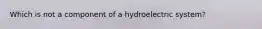 Which is not a component of a hydroelectric system?