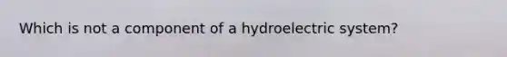 Which is not a component of a hydroelectric system?