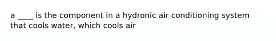 a ____ is the component in a hydronic air conditioning system that cools water, which cools air