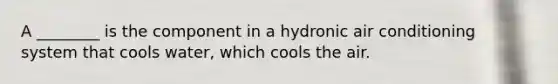 A ________ is the component in a hydronic air conditioning system that cools water, which cools the air.