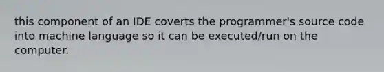 this component of an IDE coverts the programmer's source code into machine language so it can be executed/run on the computer.