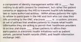 a component of identity management within HIE is _____ - has nothing to do with consent for treatment, but rather the patient consents or approves the HIO to transmit health info between two or more authorized entities - HIPAA allows patients the right to refuse to participate in the HIE and limit who can view their info according to the ONC, electronic _____ is - a system, process, or set of policies that enables patients to choose what health information they are willing to permit their healthcare providers to access and share. ____ allows patients to affirm their participation in electronic health initiatives such as patient portals, personal health records (PHR), and health information exchange (HIE)