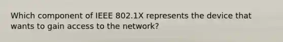 Which component of IEEE 802.1X represents the device that wants to gain access to the network?