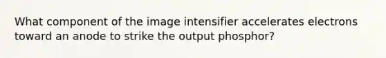 What component of the image intensifier accelerates electrons toward an anode to strike the output phosphor?