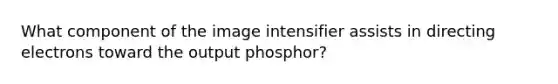 What component of the image intensifier assists in directing electrons toward the output phosphor?