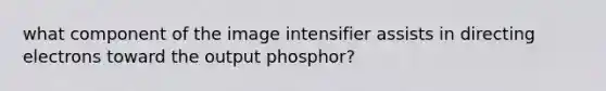 what component of the image intensifier assists in directing electrons toward the output phosphor?