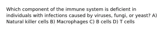 Which component of the immune system is deficient in individuals with infections caused by viruses, fungi, or yeast? A) Natural killer cells B) Macrophages C) B cells D) T cells