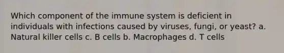 Which component of the immune system is deficient in individuals with infections caused by viruses, fungi, or yeast? a. Natural killer cells c. B cells b. Macrophages d. T cells